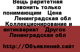 Вещь раритетная, звонить только понимающим › Цена ­ 15 000 - Ленинградская обл. Коллекционирование и антиквариат » Другое   . Ленинградская обл.